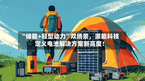 “储能+轻型动力”双场景	，派能科技定义电池解决方案新高度！-第2张图片