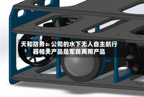 天和防务:公司的水下无人自主航行器相关产品是军民两用产品-第2张图片