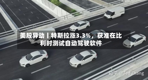 美股异动丨特斯拉涨3.3%，获准在比利时测试自动驾驶软件