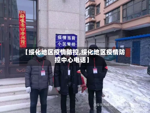 【绥化地区疫情防控,绥化地区疫情防控中心电话】-第3张图片