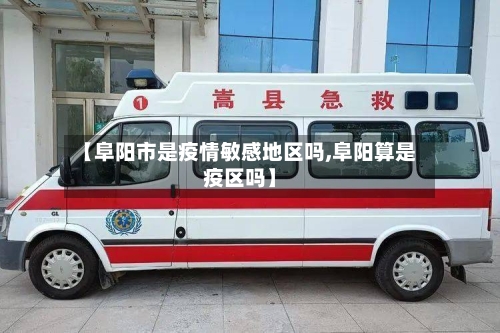 【阜阳市是疫情敏感地区吗,阜阳算是疫区吗】