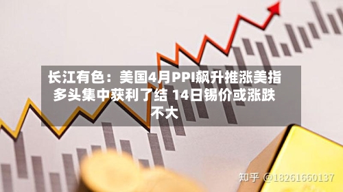 长江有色：美国4月PPI飙升推涨美指多头集中获利了结 14日锡价或涨跌不大