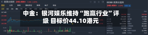 中金：银河娱乐维持“跑赢行业	”评级 目标价44.10港元-第2张图片