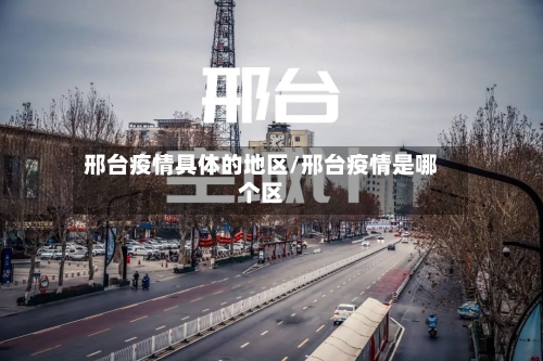 邢台疫情具体的地区/邢台疫情是哪个区