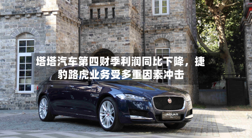塔塔汽车第四财季利润同比下降，捷豹路虎业务受多重因素冲击-第2张图片