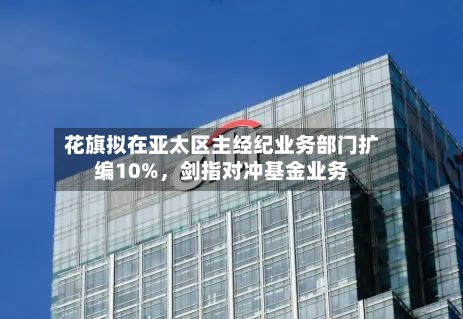花旗拟在亚太区主经纪业务部门扩编10%，剑指对冲基金业务-第3张图片