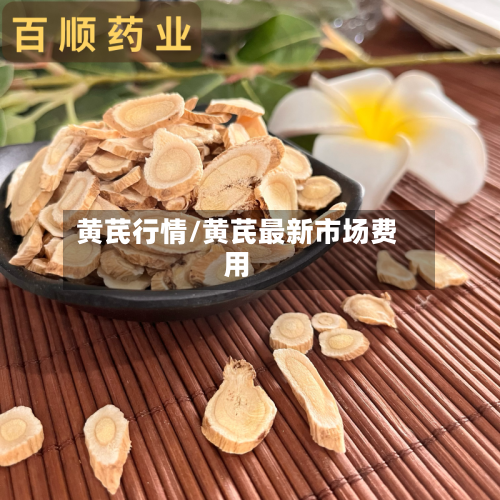 黄芪行情/黄芪最新市场费用-第3张图片