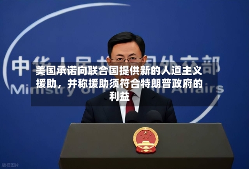 美国承诺向联合国提供新的人道主义援助，并称援助须符合特朗普政府的利益-第2张图片