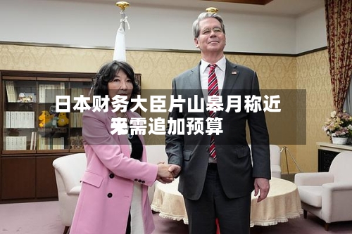 日本财务大臣片山皋月称近来
无需追加预算-第2张图片