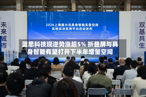 蓝思科技现逆势涨超5% 折叠屏与具身智能有望打开下半年增量空间