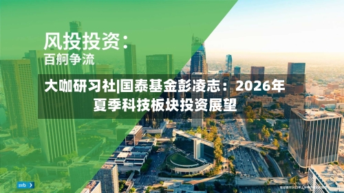 大咖研习社|国泰基金彭凌志：2026年夏季科技板块投资展望-第2张图片