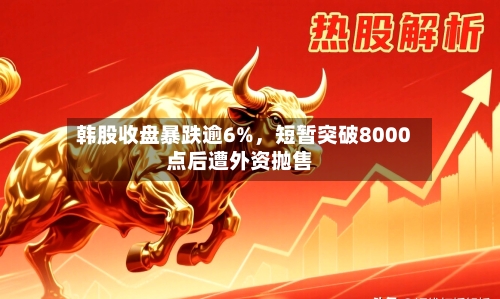 韩股收盘暴跌逾6%	，短暂突破8000点后遭外资抛售-第2张图片