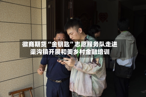 徽商期货“金钥匙”志愿服务队走进渠沟镇开展和美乡村金融培训-第2张图片