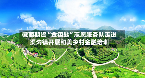 徽商期货“金钥匙”志愿服务队走进渠沟镇开展和美乡村金融培训
