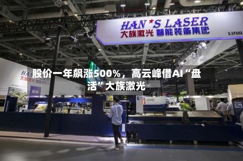 股价一年飙涨500%，高云峰借AI“盘活”大族激光-第3张图片