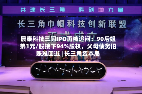 晨泰科技三闯IPO再被追问：90后姐弟1元/股接下94%股权，父母债务旧账难回避 | 长三角资本局