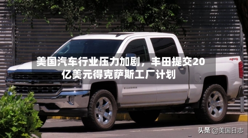 美国汽车行业压力加剧，丰田提交20亿美元得克萨斯工厂计划-第3张图片