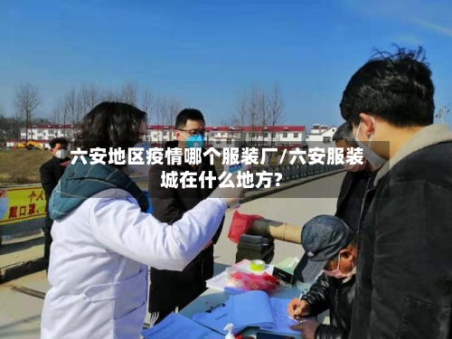 六安地区疫情哪个服装厂/六安服装城在什么地方?-第3张图片