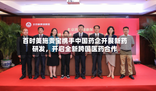 百时美施贵宝携手中国药企开展新药研发，开启全新跨国医药合作-第3张图片