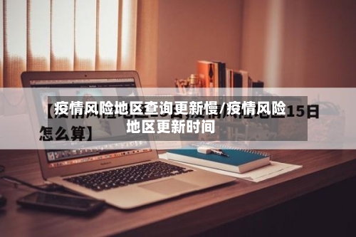 疫情风险地区查询更新慢/疫情风险地区更新时间
