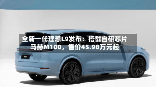 全新一代理想L9发布：搭载自研芯片马赫M100，售价45.98万元起