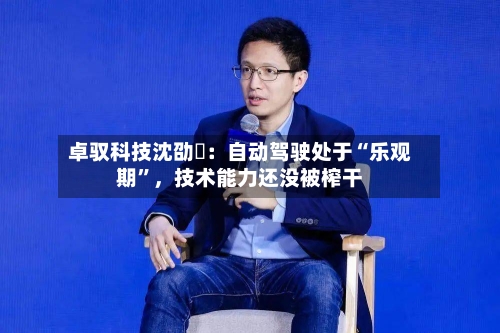 卓驭科技沈劭劼：自动驾驶处于“乐观期”，技术能力还没被榨干