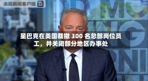 星巴克在美国裁撤 300 名总部岗位员工，并关闭部分地区办事处-第3张图片