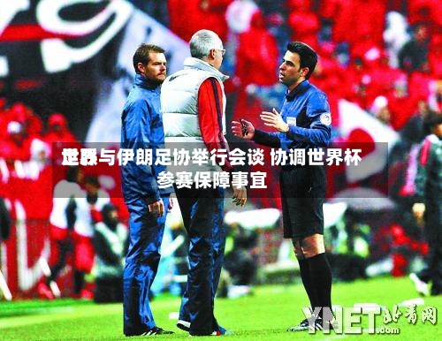 世界足联与伊朗足协举行会谈 协调世界杯参赛保障事宜-第2张图片