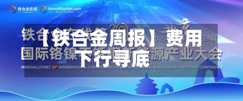 【铁合金周报】费用下行寻底-第2张图片