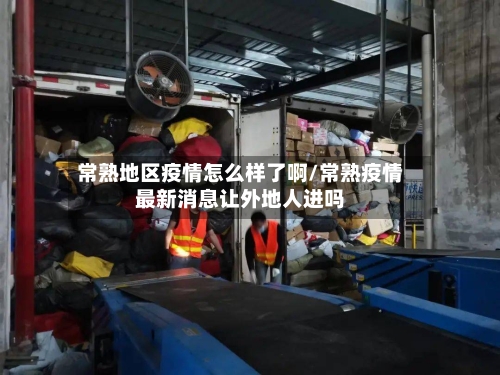 常熟地区疫情怎么样了啊/常熟疫情最新消息让外地人进吗