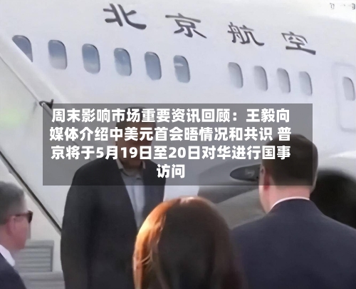 周末影响市场重要资讯回顾:王毅向媒体介绍中美元首会晤情况和共识 普京将于5月19日至20日对华进行国事访问-第2张图片