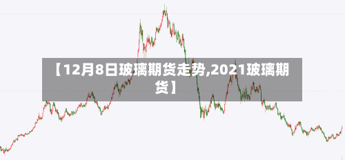 【12月8日玻璃期货走势,2021玻璃期货】