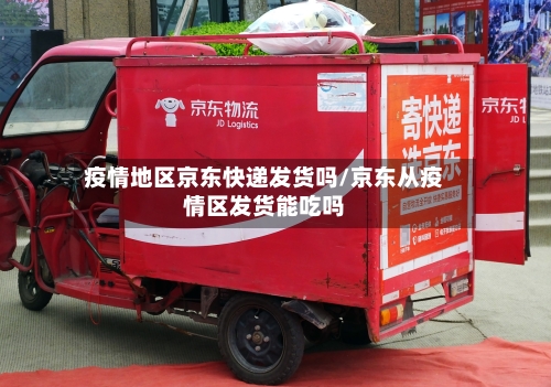 疫情地区京东快递发货吗/京东从疫情区发货能吃吗-第3张图片