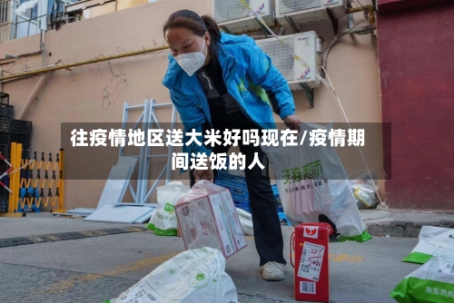 往疫情地区送大米好吗现在/疫情期间送饭的人-第2张图片
