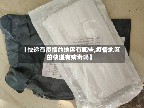 【快递有疫情的地区有哪些,疫情地区的快递有病毒吗】
