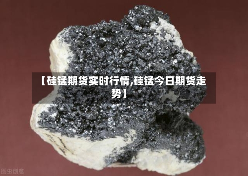 【硅锰期货实时行情,硅锰今日期货走势】