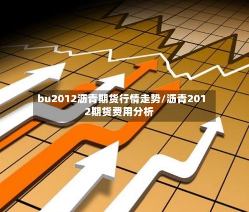 bu2012沥青期货行情走势/沥青2012期货费用分析-第2张图片