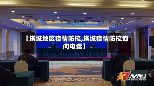 【塔城地区疫情防控,塔城疫情防控询问电话】-第2张图片