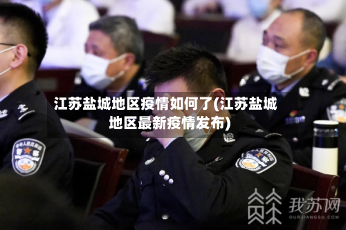 江苏盐城地区疫情如何了(江苏盐城地区最新疫情发布)