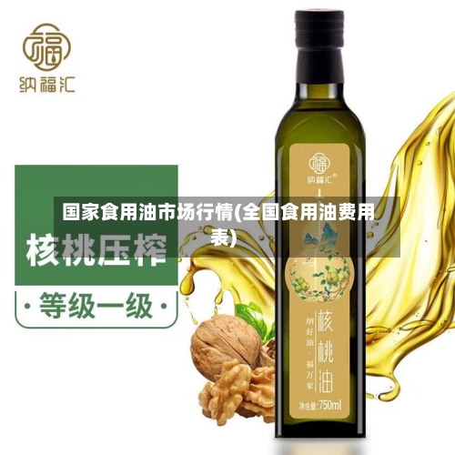 国家食用油市场行情(全国食用油费用表)