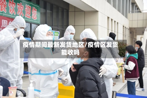 疫情期间最新发货地区/疫情区发货能收吗