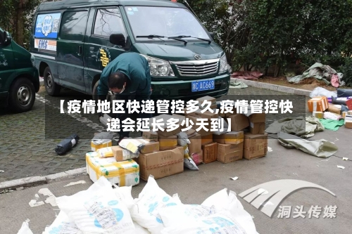【疫情地区快递管控多久,疫情管控快递会延长多少天到】-第2张图片