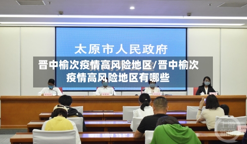 晋中榆次疫情高风险地区/晋中榆次疫情高风险地区有哪些