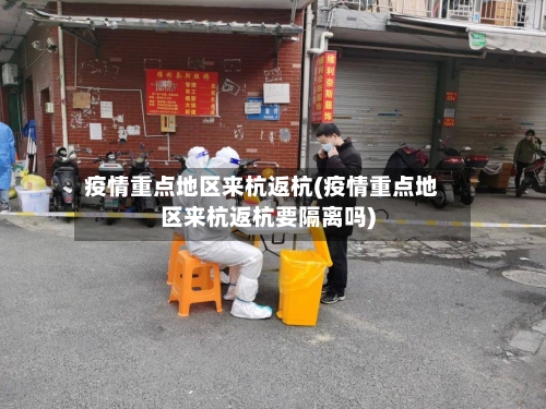 疫情重点地区来杭返杭(疫情重点地区来杭返杭要隔离吗)-第3张图片
