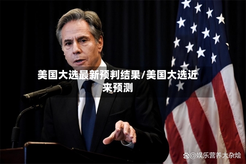 美国大选最新预判结果/美国大选近来预测