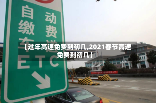 【过年高速免费到初几,2021春节高速免费到初几】