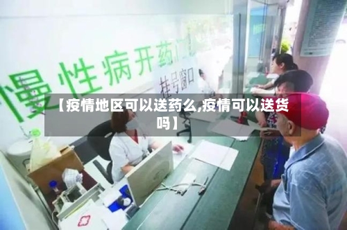【疫情地区可以送药么,疫情可以送货吗】