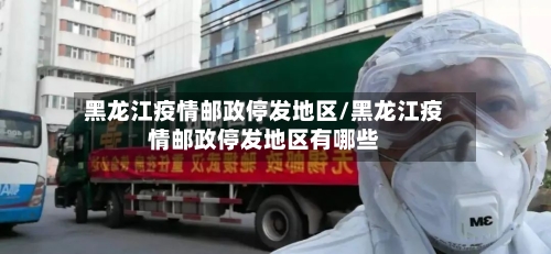 黑龙江疫情邮政停发地区/黑龙江疫情邮政停发地区有哪些