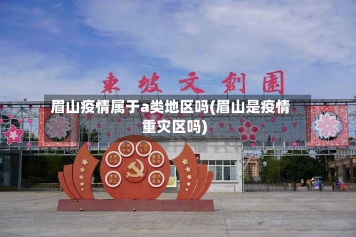 眉山疫情属于a类地区吗(眉山是疫情重灾区吗)-第3张图片