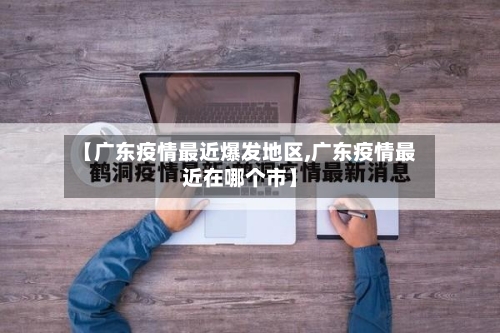【广东疫情最近爆发地区,广东疫情最近在哪个市】